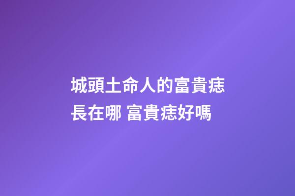 城頭土命人的富貴痣長在哪 富貴痣好嗎